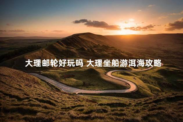 大理邮轮好玩吗 大理坐船游洱海攻略